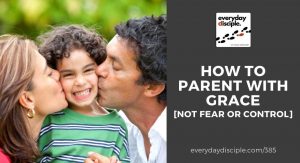 How To Parent With Grace [Not Fear or Control]